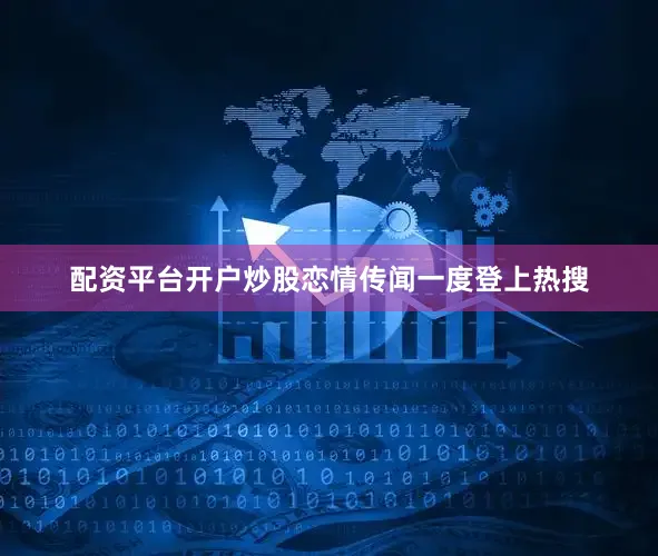 配资平台开户炒股恋情传闻一度登上热搜