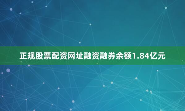 正规股票配资网址融资融券余额1.84亿元