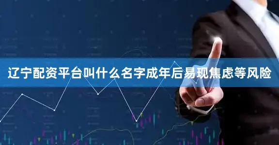 辽宁配资平台叫什么名字成年后易现焦虑等风险