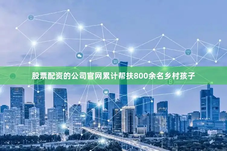 股票配资的公司官网累计帮扶800余名乡村孩子