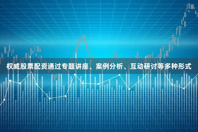 权威股票配资通过专题讲座、案例分析、互动研讨等多种形式
