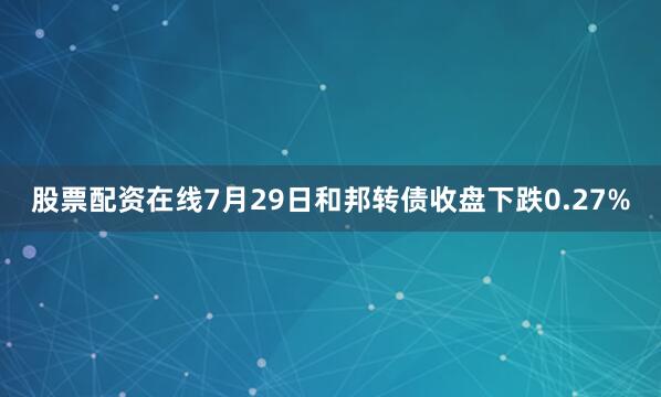 股票配资在线7月29日和邦转债收盘下跌0.27%
