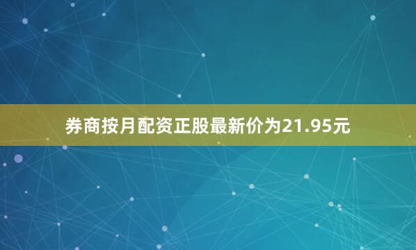 券商按月配资正股最新价为21.95元