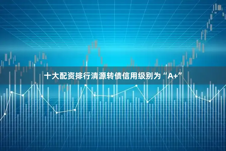 十大配资排行清源转债信用级别为“A+”