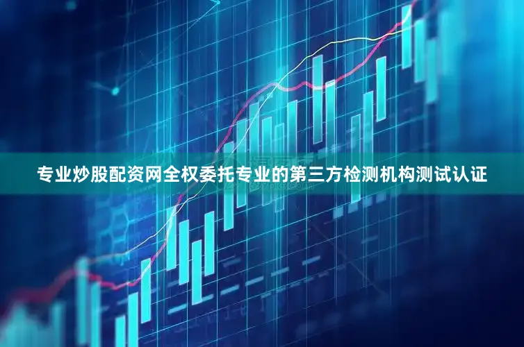 专业炒股配资网全权委托专业的第三方检测机构测试认证