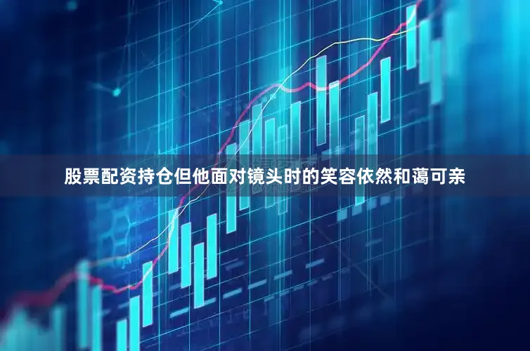 股票配资持仓但他面对镜头时的笑容依然和蔼可亲