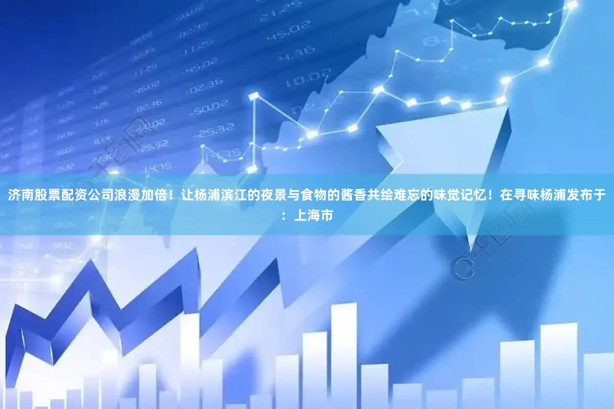 济南股票配资公司浪漫加倍！让杨浦滨江的夜景与食物的酱香共绘难忘的味觉记忆！在寻味杨浦发布于：上海市