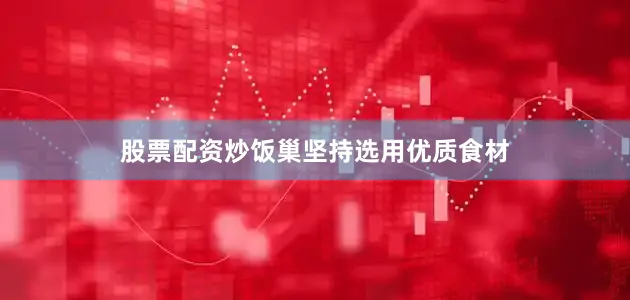 股票配资炒饭巢坚持选用优质食材