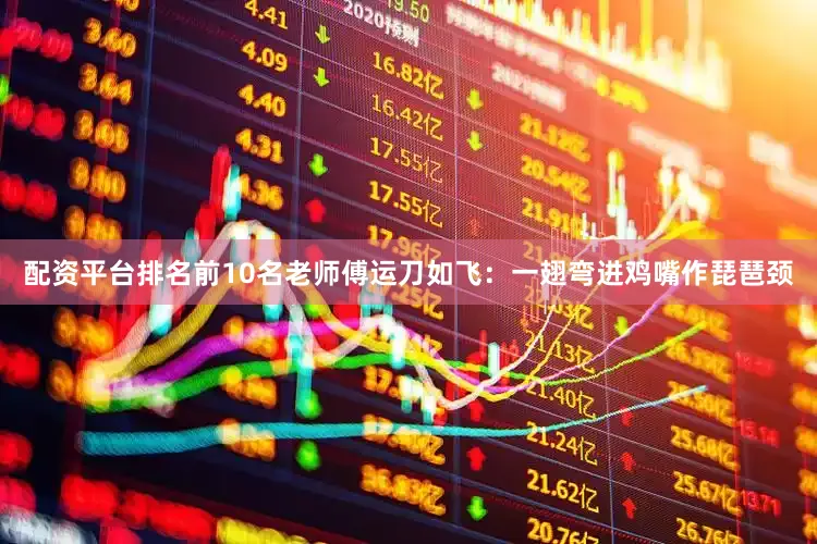 配资平台排名前10名老师傅运刀如飞：一翅弯进鸡嘴作琵琶颈