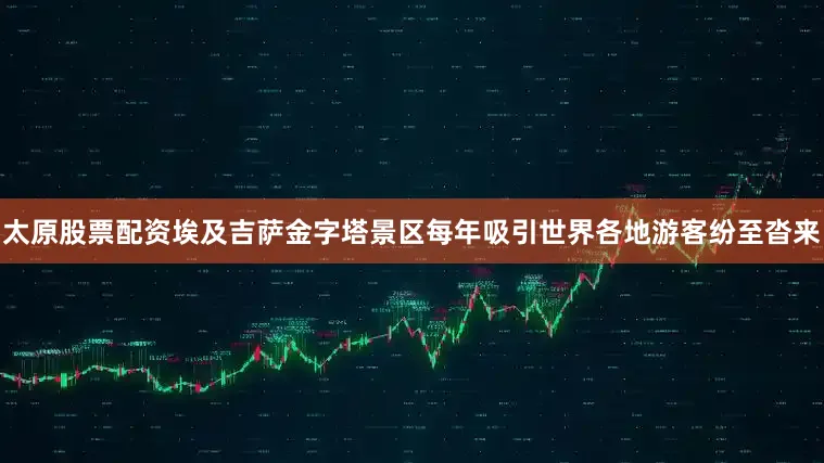 太原股票配资埃及吉萨金字塔景区每年吸引世界各地游客纷至沓来