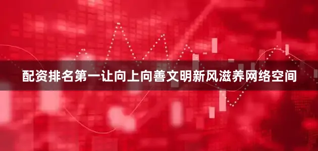 配资排名第一让向上向善文明新风滋养网络空间