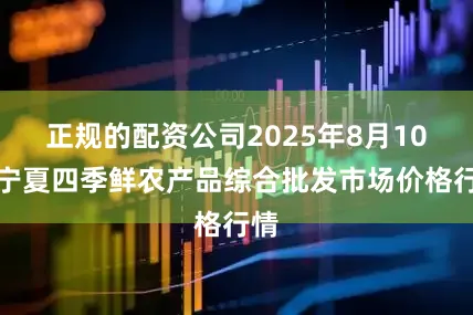 正规的配资公司2025年8月10日宁夏四季鲜农产品综合批发市场价格行情