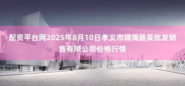 配资平台网2025年8月10日孝义市绿海蔬菜批发销售有限公司价格行情