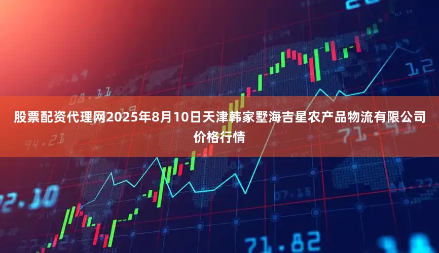 股票配资代理网2025年8月10日天津韩家墅海吉星农产品物流有限公司价格行情