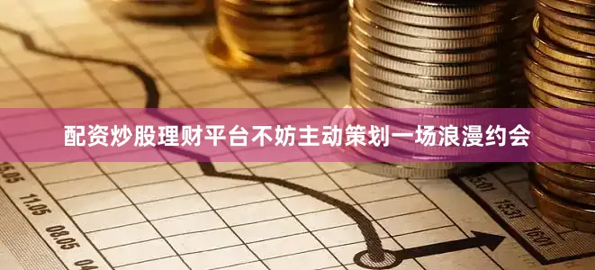 配资炒股理财平台不妨主动策划一场浪漫约会