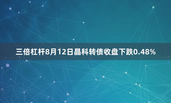 三倍杠杆8月12日晶科转债收盘下跌0.48%