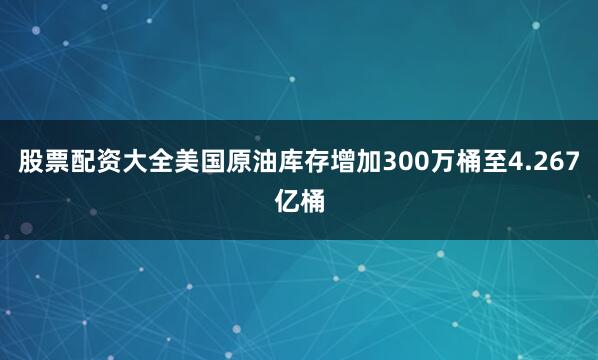 股票配资大全美国原油库存增加300万桶至4.267亿桶