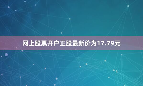 网上股票开户正股最新价为17.79元