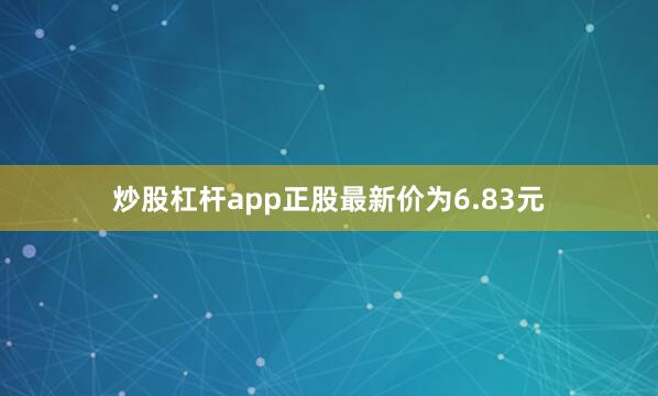 炒股杠杆app正股最新价为6.83元