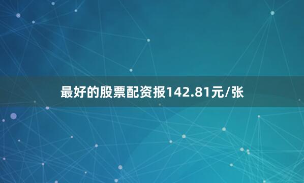 最好的股票配资报142.81元/张