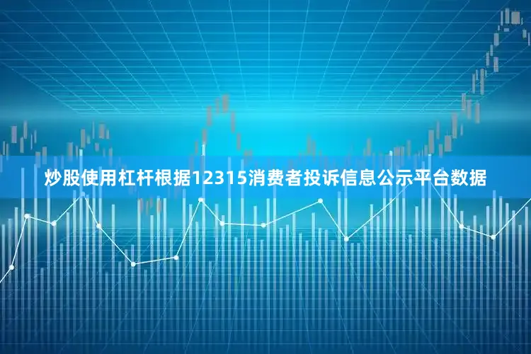 炒股使用杠杆根据12315消费者投诉信息公示平台数据