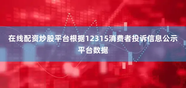 在线配资炒股平台根据12315消费者投诉信息公示平台数据