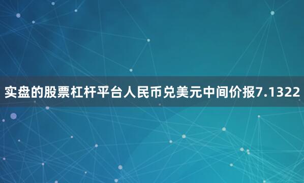 实盘的股票杠杆平台人民币兑美元中间价报7.1322