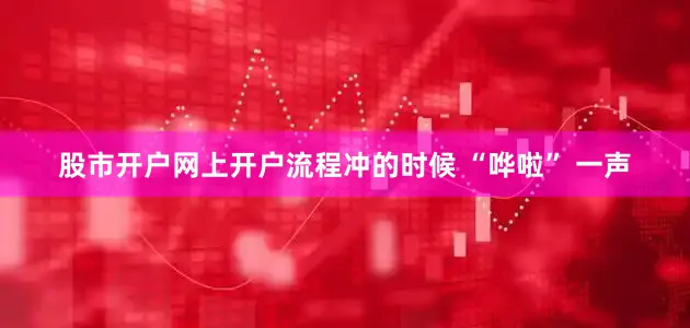 股市开户网上开户流程冲的时候 “哗啦” 一声