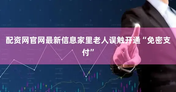 配资网官网最新信息家里老人误触开通“免密支付”